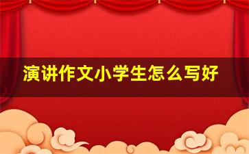 演讲作文小学生怎么写好