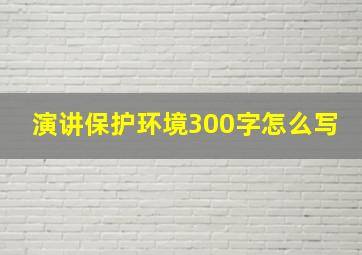 演讲保护环境300字怎么写