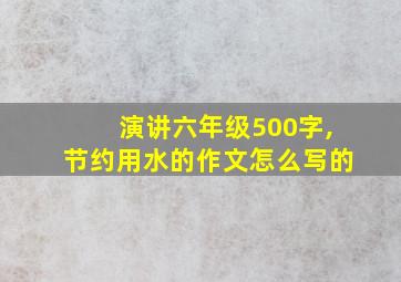 演讲六年级500字,节约用水的作文怎么写的