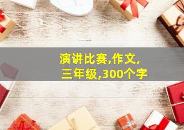 演讲比赛,作文,三年级,300个字