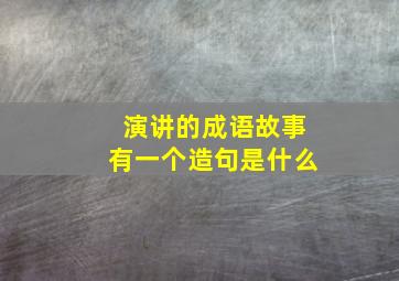 演讲的成语故事有一个造句是什么