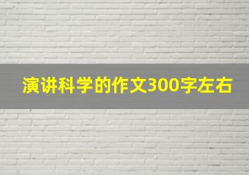 演讲科学的作文300字左右