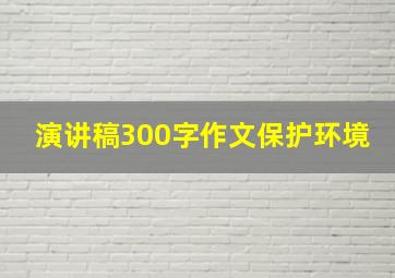 演讲稿300字作文保护环境