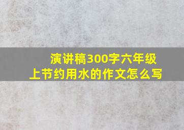 演讲稿300字六年级上节约用水的作文怎么写