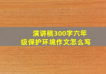 演讲稿300字六年级保护环境作文怎么写