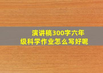 演讲稿300字六年级科学作业怎么写好呢