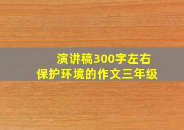 演讲稿300字左右保护环境的作文三年级