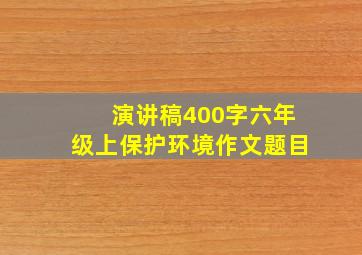 演讲稿400字六年级上保护环境作文题目