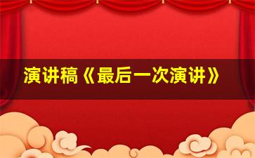 演讲稿《最后一次演讲》