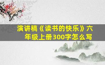 演讲稿《读书的快乐》六年级上册300字怎么写