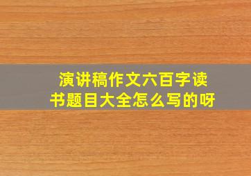 演讲稿作文六百字读书题目大全怎么写的呀