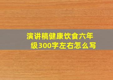 演讲稿健康饮食六年级300字左右怎么写