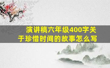 演讲稿六年级400字关于珍惜时间的故事怎么写