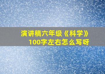 演讲稿六年级《科学》100字左右怎么写呀