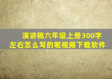 演讲稿六年级上册300字左右怎么写的呢视频下载软件