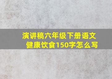 演讲稿六年级下册语文健康饮食150字怎么写