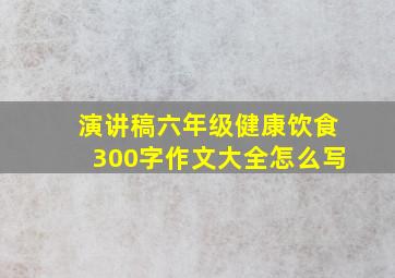 演讲稿六年级健康饮食300字作文大全怎么写