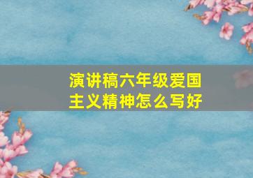 演讲稿六年级爱国主义精神怎么写好