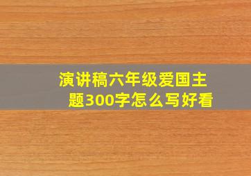 演讲稿六年级爱国主题300字怎么写好看