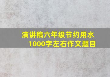 演讲稿六年级节约用水1000字左右作文题目