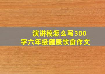 演讲稿怎么写300字六年级健康饮食作文