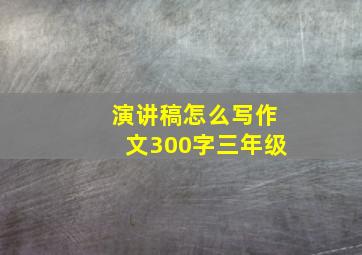 演讲稿怎么写作文300字三年级