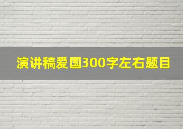 演讲稿爱国300字左右题目