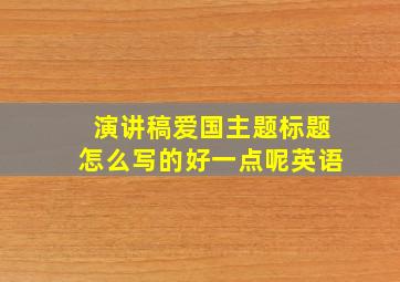 演讲稿爱国主题标题怎么写的好一点呢英语