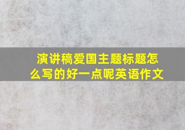 演讲稿爱国主题标题怎么写的好一点呢英语作文