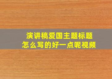 演讲稿爱国主题标题怎么写的好一点呢视频