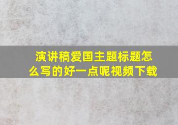 演讲稿爱国主题标题怎么写的好一点呢视频下载