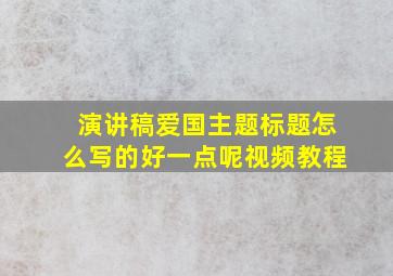 演讲稿爱国主题标题怎么写的好一点呢视频教程