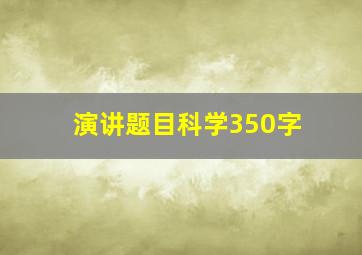 演讲题目科学350字