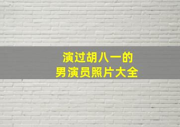 演过胡八一的男演员照片大全