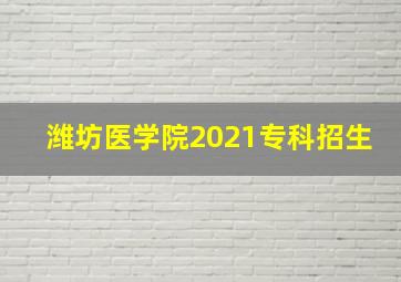 潍坊医学院2021专科招生