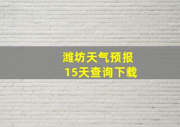 潍坊天气预报15天查询下载