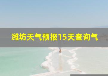 潍坊天气预报15天查询气