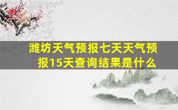 潍坊天气预报七天天气预报15天查询结果是什么