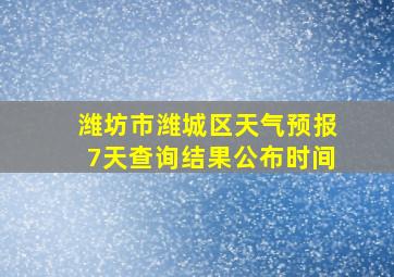 潍坊市潍城区天气预报7天查询结果公布时间