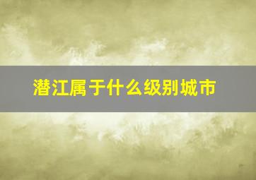 潜江属于什么级别城市