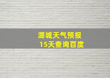 潞城天气预报15天查询百度