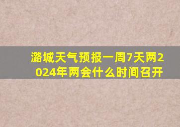 潞城天气预报一周7天两2024年两会什么时间召开