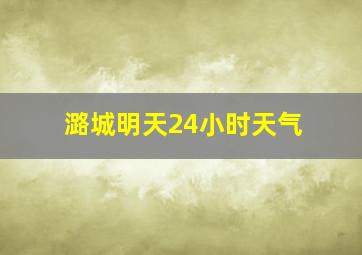 潞城明天24小时天气