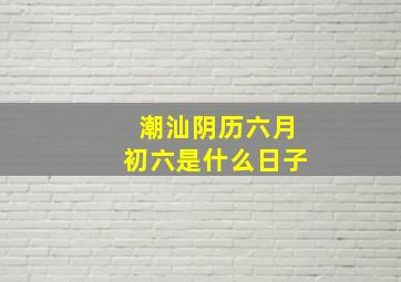 潮汕阴历六月初六是什么日子