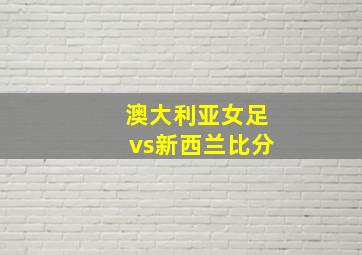 澳大利亚女足vs新西兰比分