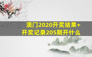 澳门2020开奖结果+开奖记录205期开什么