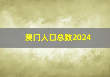 澳门人口总数2024