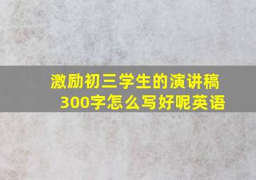 激励初三学生的演讲稿300字怎么写好呢英语