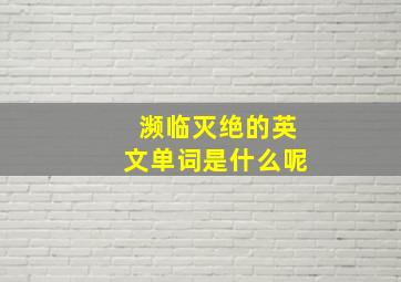 濒临灭绝的英文单词是什么呢