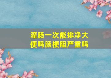 灌肠一次能排净大便吗肠梗阻严重吗